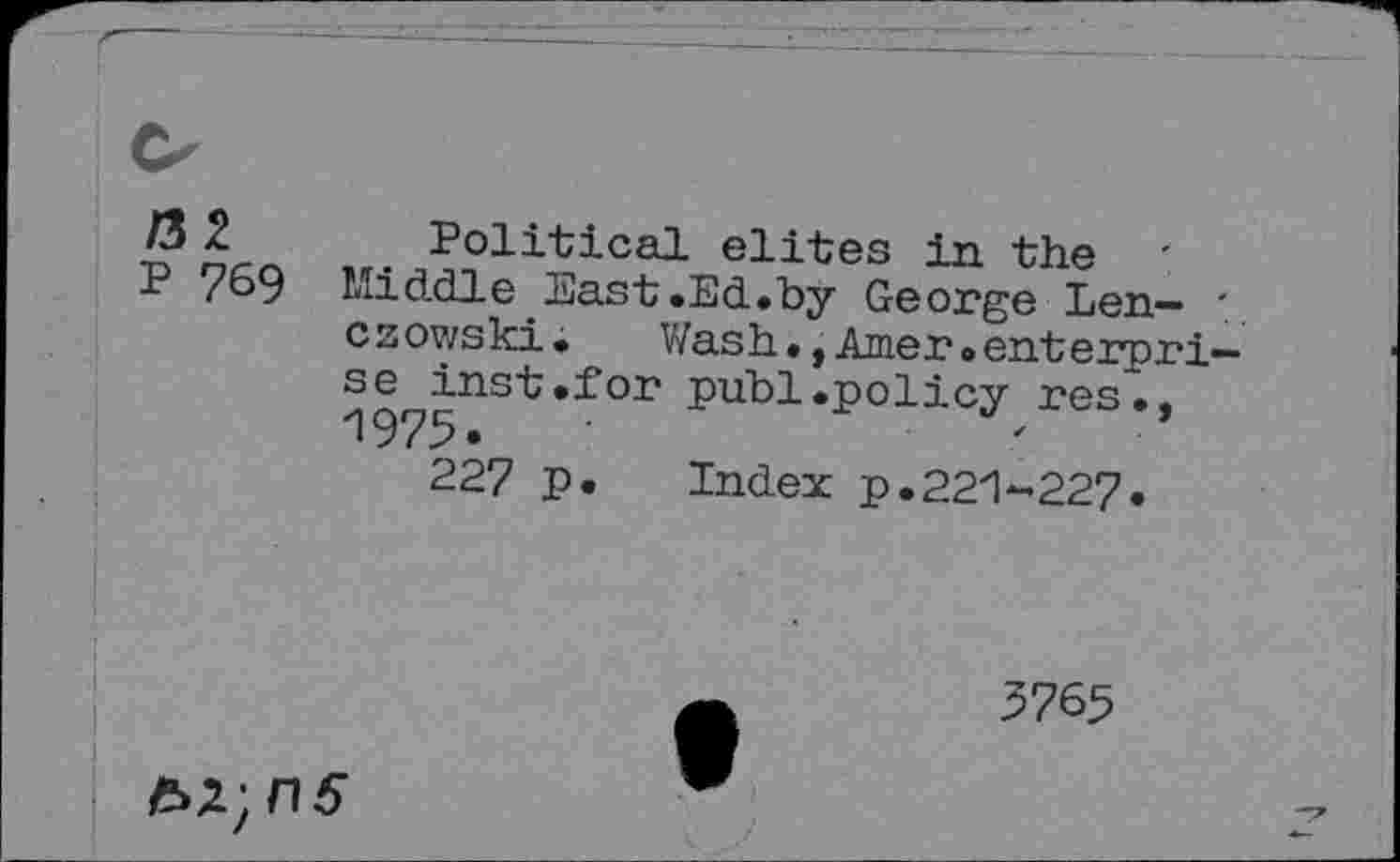 ﻿/3 2 Political elites in. the
P 769 Middle East.Ed.by George Len-czowski.	Wash.,Amer.enterpri
se inst.for publ.policy res., 1975-
227 p. Index p.221-227.
3765
£>2;/i5